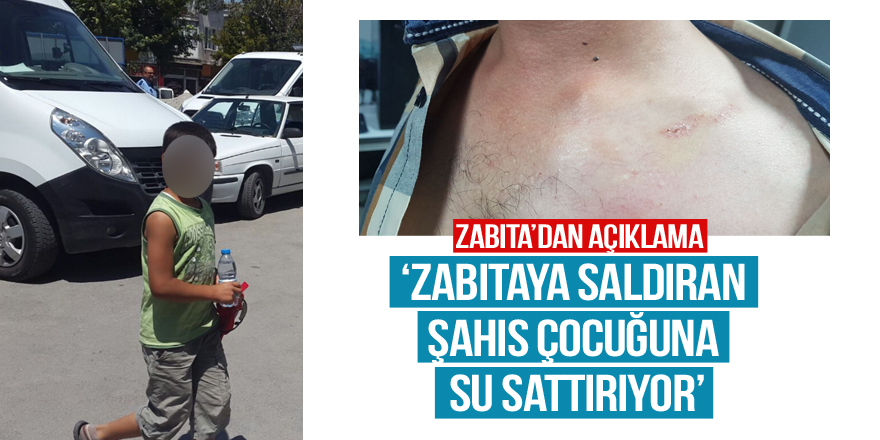 ‘Zabıtaya saldıran şahıs çocuğuna su sattırıyor’