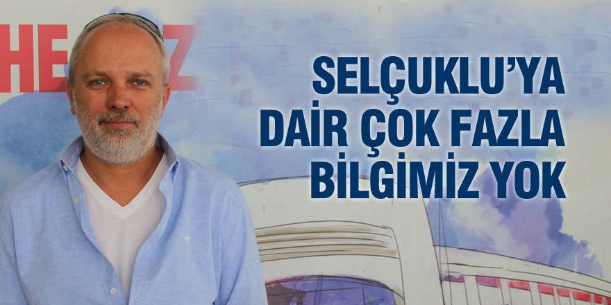 Selçuklu’ya dair çok fazla bilgimiz yok