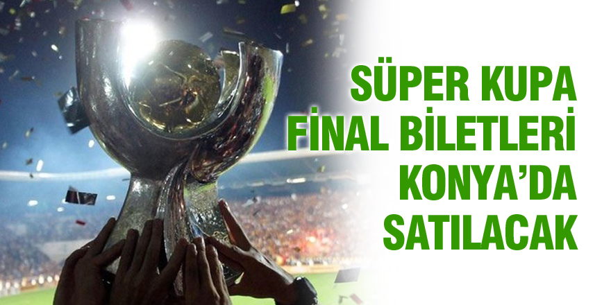 Süper Kupa Final biletleri Konya’da satılacak