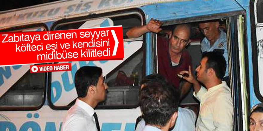 Zabıtaya direnen seyyar köfteci eşi ve kendisini midibüse kilitledi