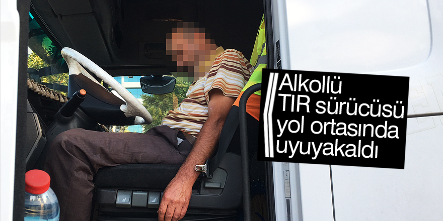 Alkollü tır sürücüsü yol ortasında uyuyakaldı