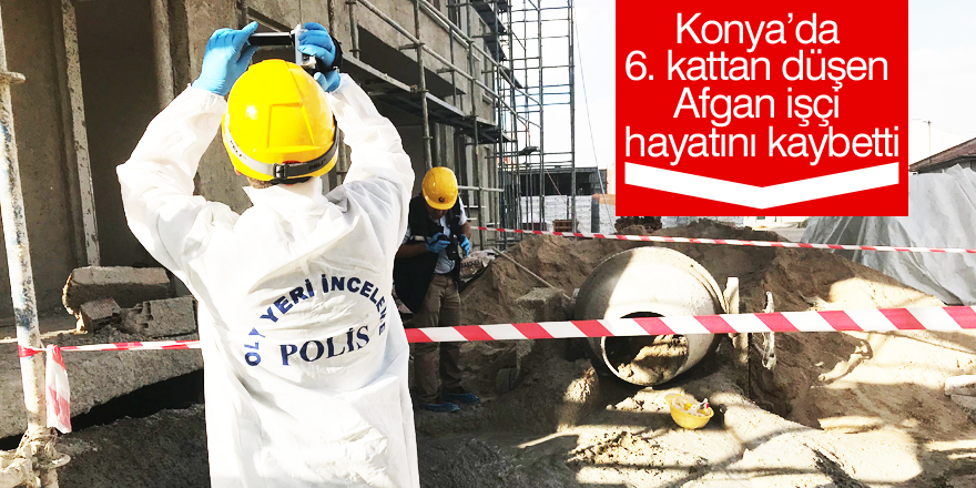 Konya’da 6. kattan düşen Afgan işçi hayatını kaybetti