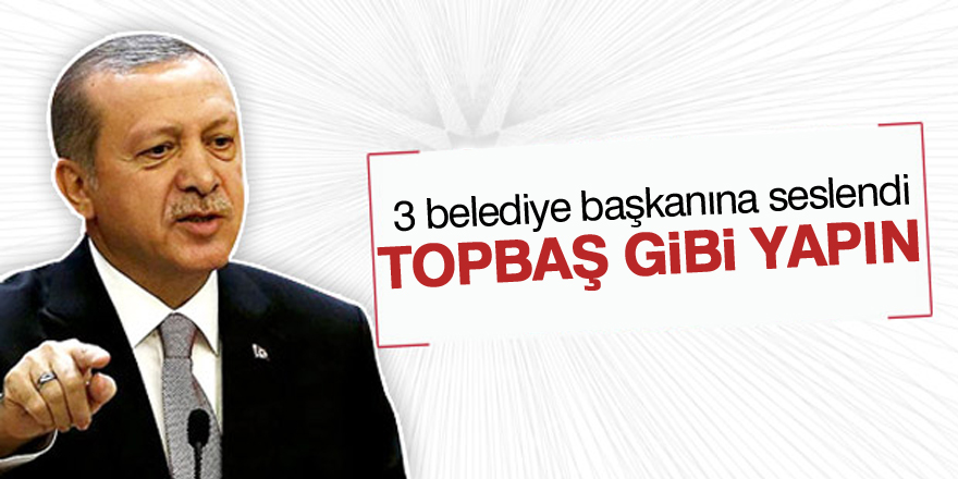 Erdoğan, 3 belediye başkanına seslendi: Topbaş gibi yapın
