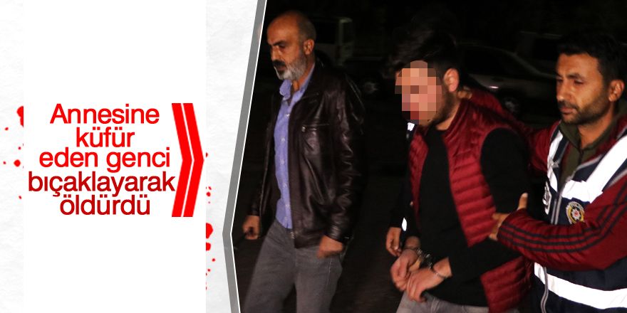 Annesine küfür ettiğini iddia ettiği genci bıçaklayarak öldürdü