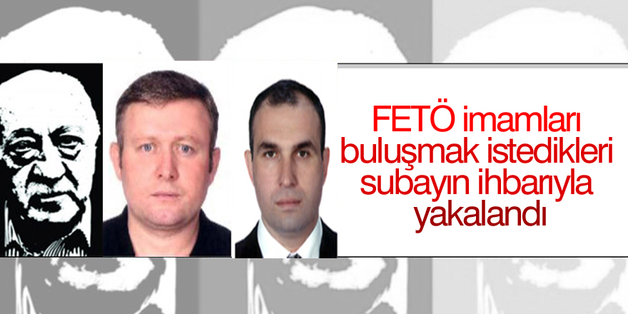 FETÖ imamları buluşmak istedikleri subayın ihbarıyla yakalandı