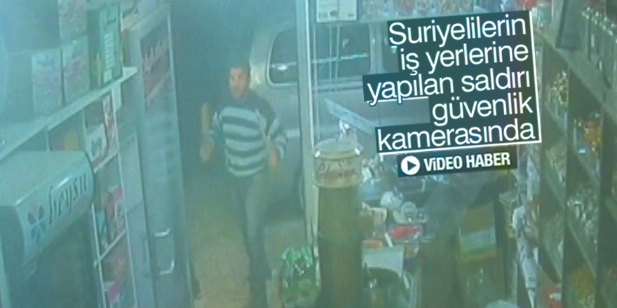 Suriyelilerin iş yerlerine yapılan saldırı güvenlik kamerasında