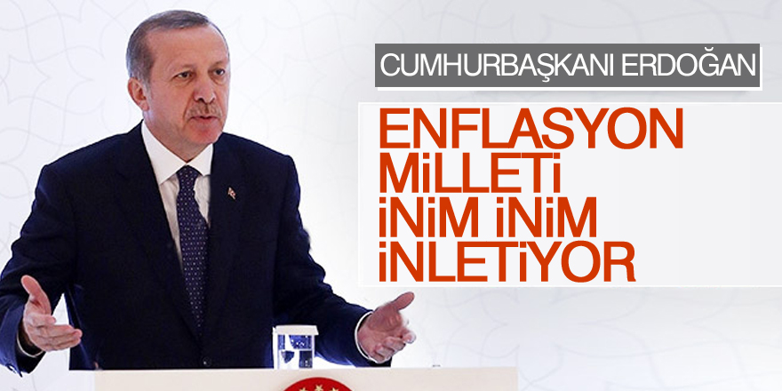 Cumhurbaşkanı Erdoğan: Enflasyon milleti inim inim inletiyor