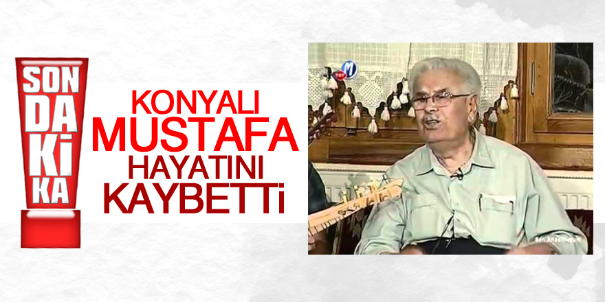 Konyalı Mustafa hayatını kaybetti