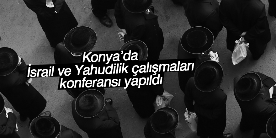 Konya’da İsrail ve Yahudilik alışmaları Konferansı yapıldı