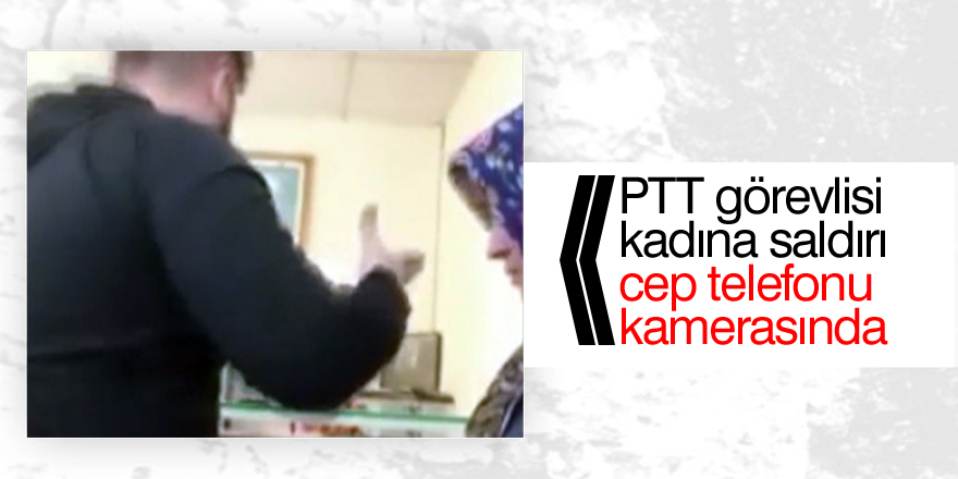 PTT görevlisi kadına saldırı cep telefonu kamerasında