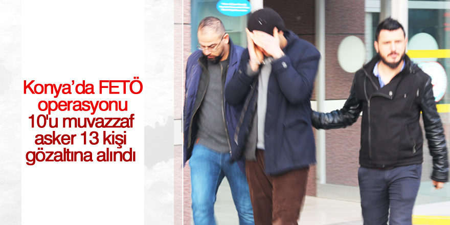 Konya’da FETÖ operasyonu 13 gözaltı