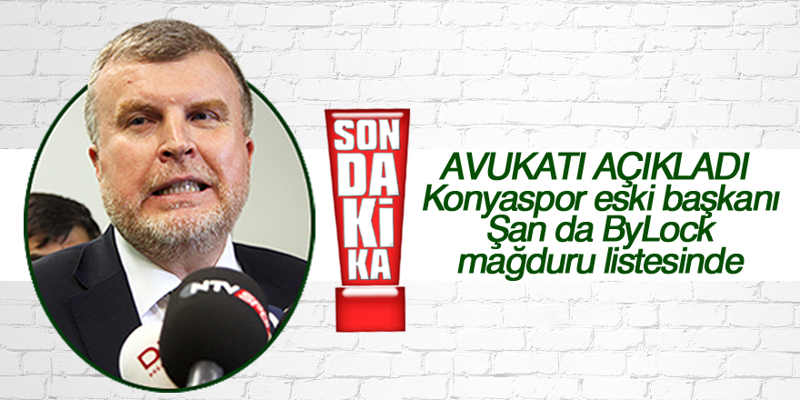Konyaspor eski başkanı Şan da ByLock mağduru listesinde