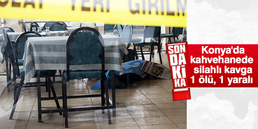 Konya’da kahvehanede silahlı kavga: 1 ölü, 1 yaralı