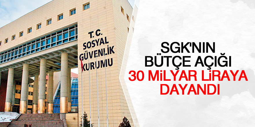 SGK'nın bütçe açığı 30 milyar liraya dayandı
