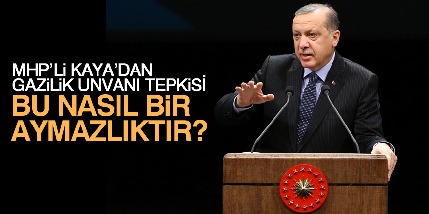 MHP'li Kaya'dan 'Erdoğan'a gazilik unvanı' tepkisi