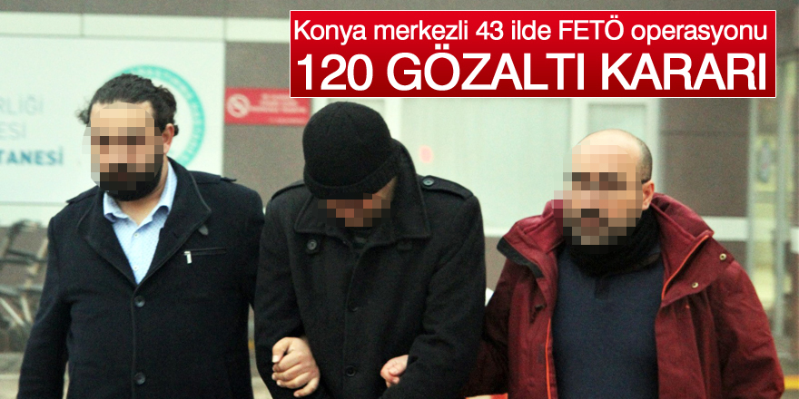 Konya merkezli 43 ilde FETÖ operasyonu: 120 gözaltı kararı