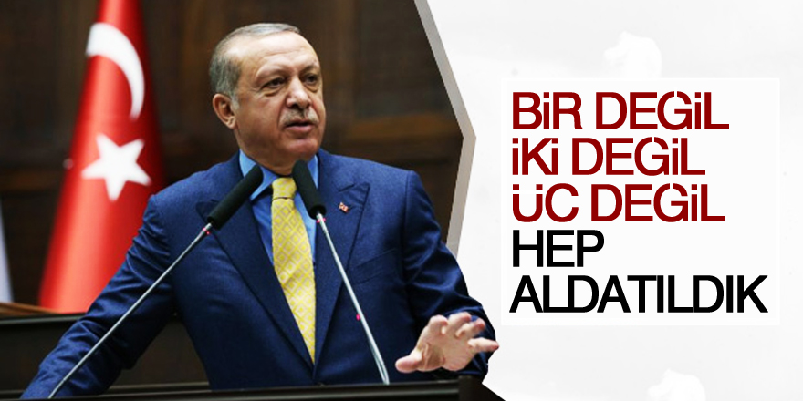 Erdoğan: Bir değil, iki değil, üç değil hep aldatıldık