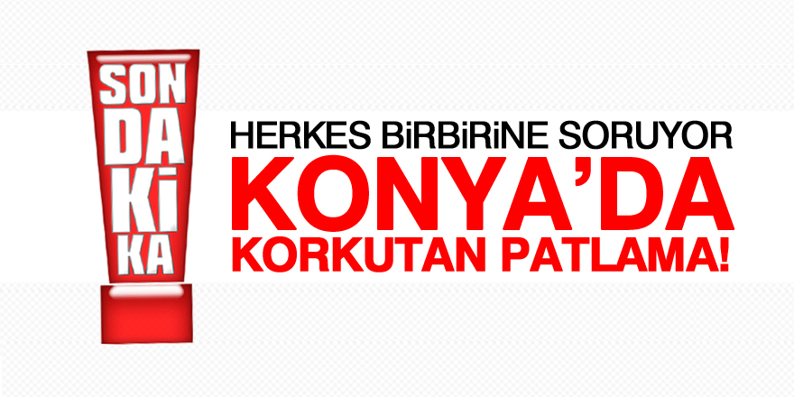 Konya'da korkutan patlama!