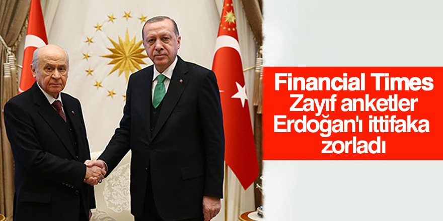 Financial Times: "Zayıf anketler, Erdoğan'ı ittifaka zorladı"