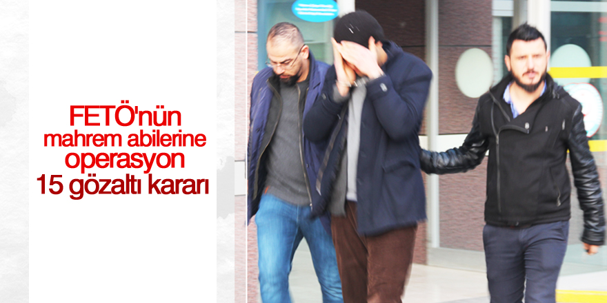 FETÖ’nün mahrem abilerine operasyon: 15 gözaltı kararı