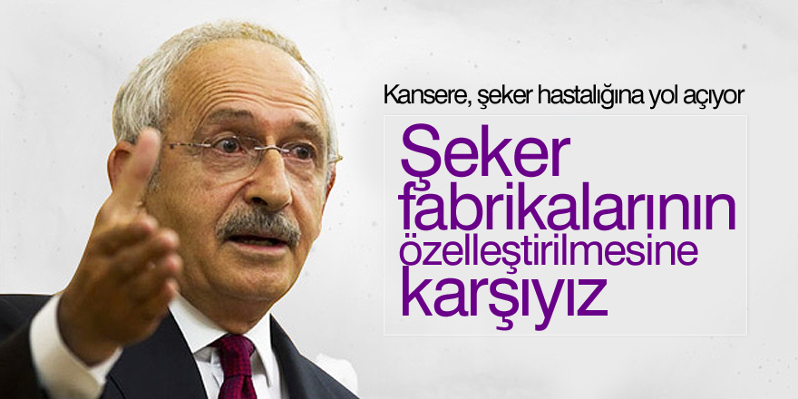 Kılıçdaroğlu: Şeker fabrikası kararına herkes karşı çıkıyor