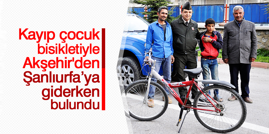 Kayıp çocuk bisikletiyle Akşehir’den Şanlıurfa’ya giderken bulundu