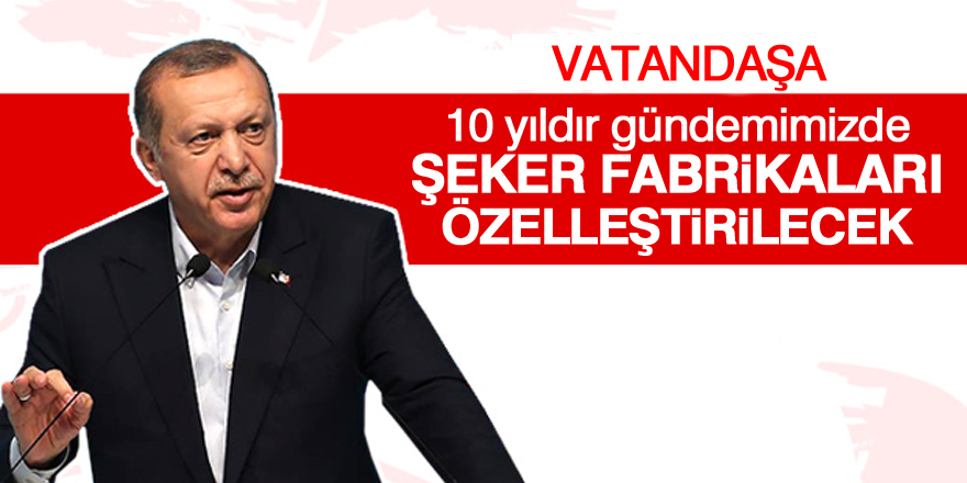 Erdoğan: Şeker fabrikaları özelleştirilecek