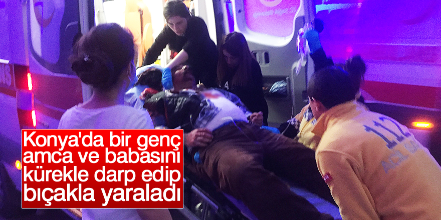 Konya’da bir genç amca ve babasını kürekle darp edip, bıçakla yaraladı