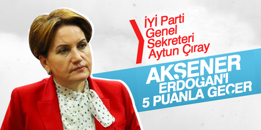 Çıray: Akşener, Erdoğan'ı 5 puanla geçer