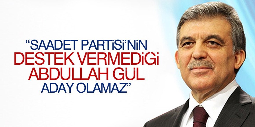 'Saadet Partisi'nin destek vermediği bir Abdullah Gül aday olamaz'