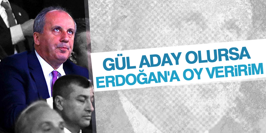 Muharrem İnce: Gül aday olursa Erdoğan'a oy veririm