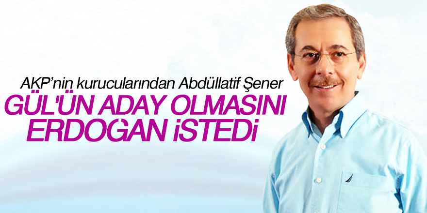 Abdüllatif Şener: Gül'ün aday olmasını Erdoğan istedi