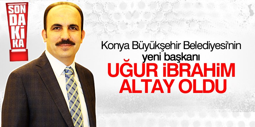 Konya'nın yeni büyükşehir belediye başkanı Uğur İbrahim Altay oldu