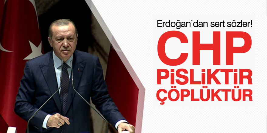 Erdoğan: CHP pisliktir, çöplüktür
