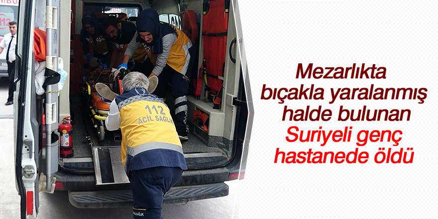 Mezarlıkta yaralı bulunan Suriyeli genç hastanede öldü