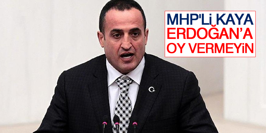 MHP'li Kaya: Erdoğan’a oy vermeyin