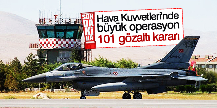 Hava Kuvvetleri'nde büyük operasyon: 101 gözaltı kararı