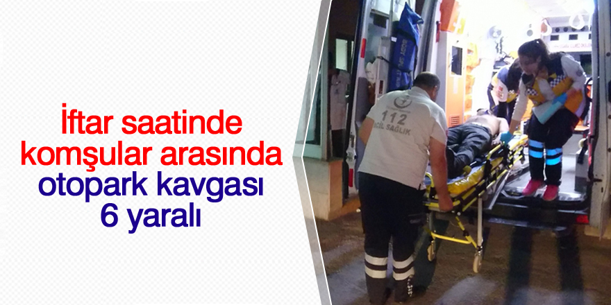 İftar saatinde komşular arasında otopark kavgası: 6 yaralı