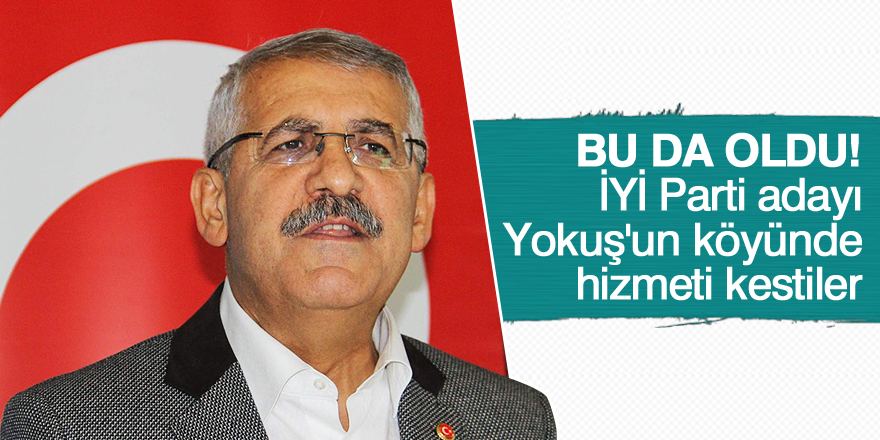 İYİ Parti adayı Yokuş'un köyünde hizmeti kestiler