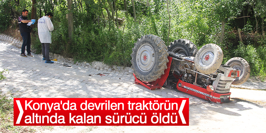 Konya'da devrilen traktörün altında kalan sürücü öldü