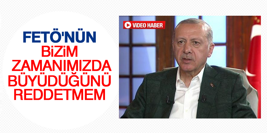 Erdoğan: FETÖ'nün bizim zamanımızda büyüdüğünü reddetmem