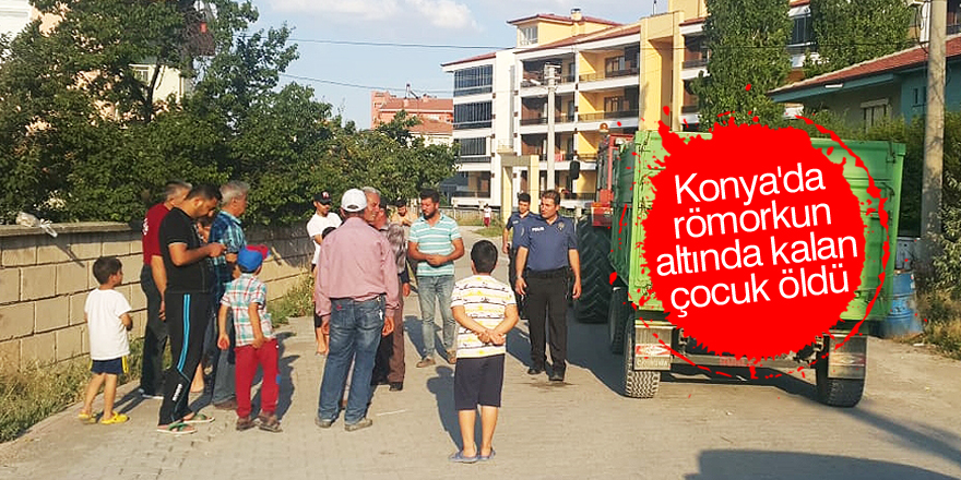Konya'da römorkun altında kalan çocuk öldü