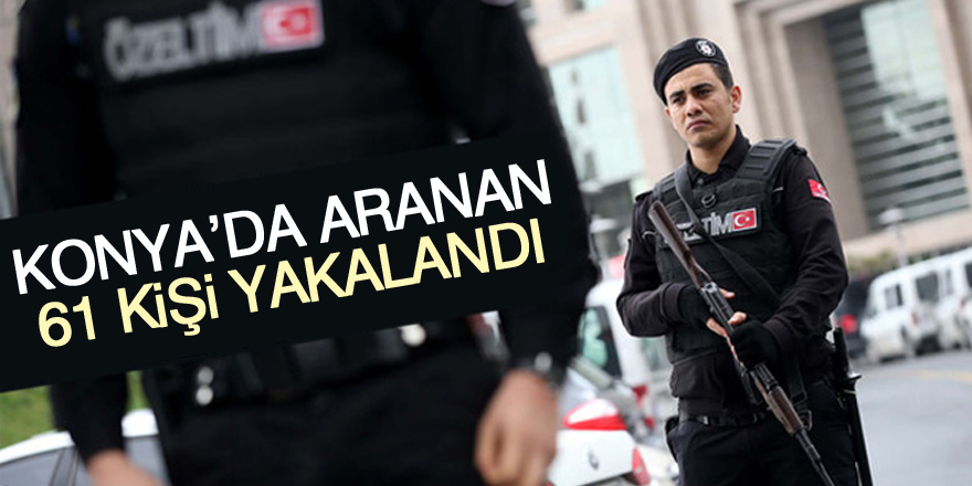 Konya’da aranan 61 kişi yakalandı