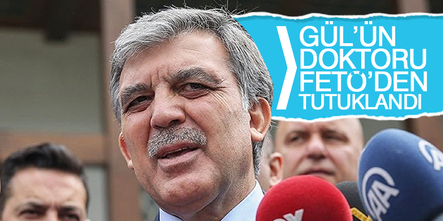 Abdullah Gül'ün doktoru FETÖ'den tutuklandı