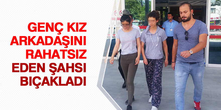 Genç kız arkadaşını rahatsız eden şahsı bıçakladı