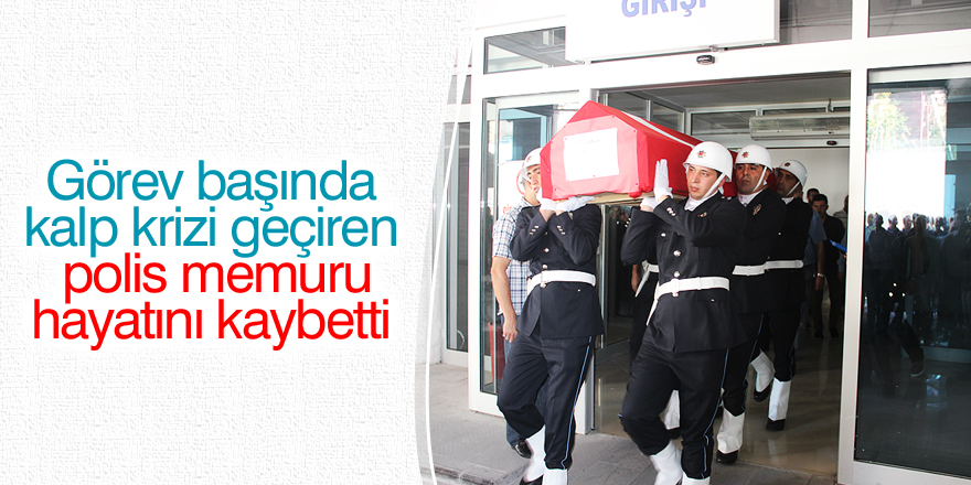 Görev başında kalp krizi geçiren polis memuru hayatını kaybetti
