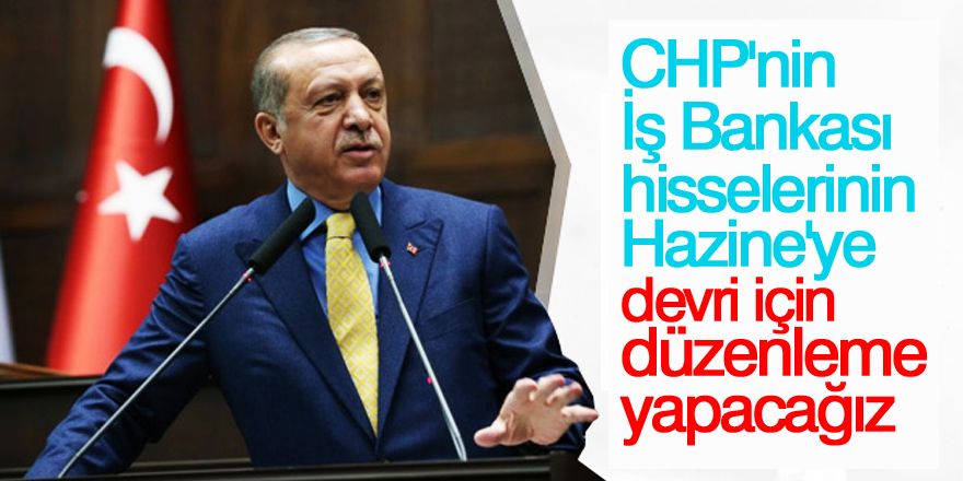 Erdoğan: CHP'nin İş Bankası hisselerinin Hazine'ye devri için düzenleme yapacağız