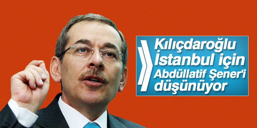 'Kılıçdaroğlu, İstanbul için Abdüllatif Şener'i düşünüyor'