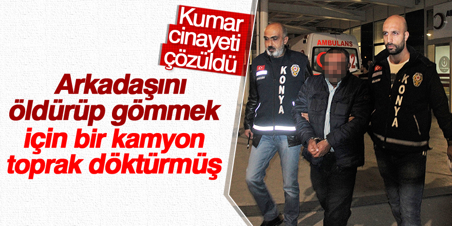 Arkadaşını öldürüp gömmek için bir kamyon toprak döktürmüş