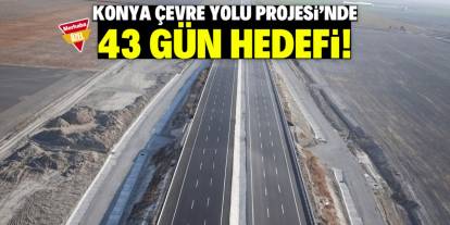 Konya Çevre Yolu Projesi'nde kritik gelişme! 43 gün hedefi var